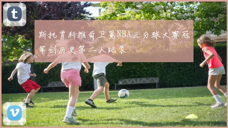 斯托贾科维奇卫冕NBA三分球大赛冠军创历史第二人纪录