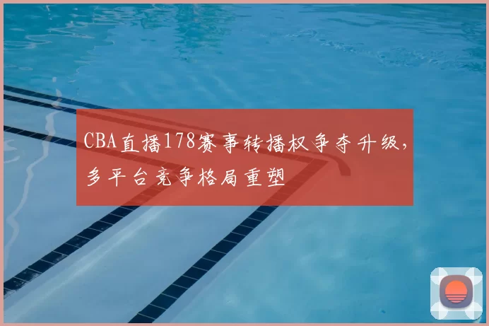 CBA直播178赛事转播权争夺升级,多平台竞争格局重塑