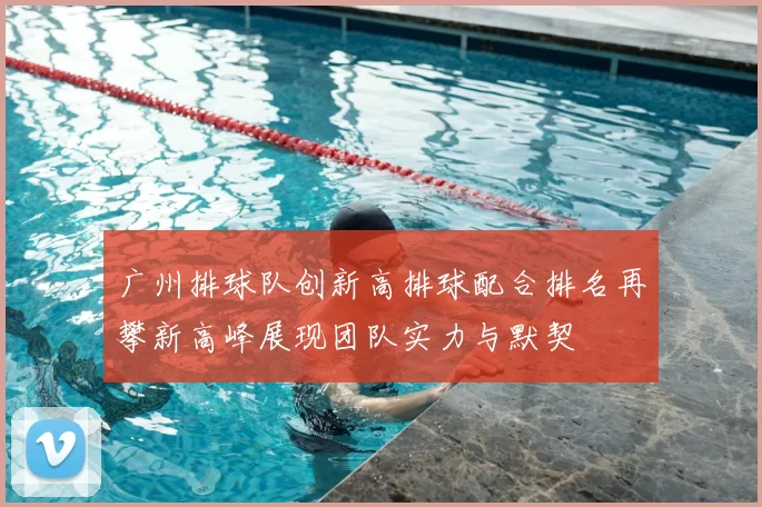 广州排球队创新高排球配合排名再攀新高峰展现团队实力与默契