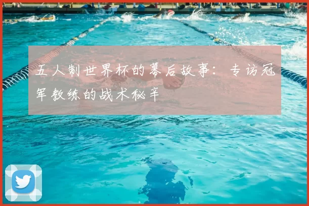 五人制世界杯的幕后故事:专访冠军教练的战术秘辛
