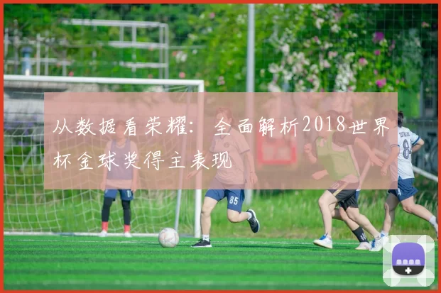 从数据看荣耀：全面解析2018世界杯金球奖得主表现