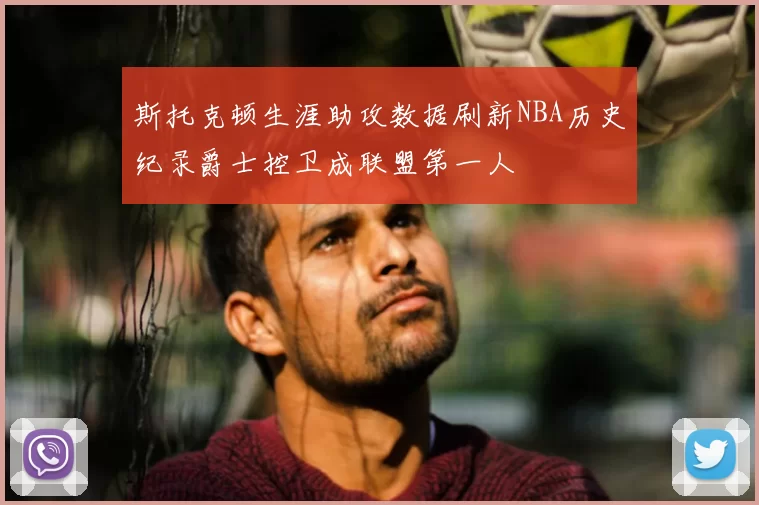 斯托克顿生涯助攻数据刷新NBA历史纪录爵士控卫成联盟第一人