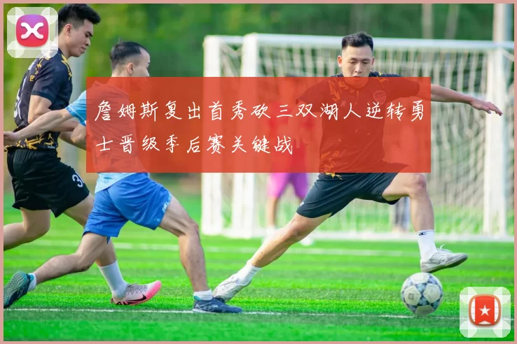 詹姆斯复出首秀砍三双湖人逆转勇士晋级季后赛关键战