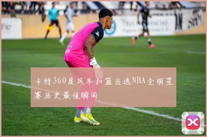 卡特360度风车扣篮当选NBA全明星赛历史最佳瞬间