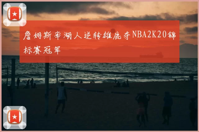 詹姆斯率湖人逆转雄鹿夺NBA2K20锦标赛冠军