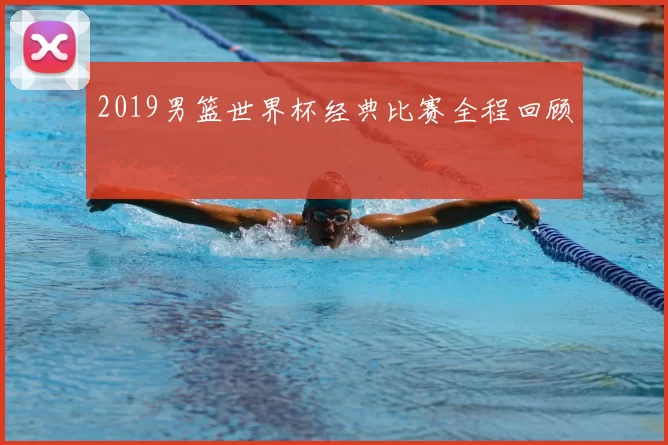 2019男篮世界杯经典比赛全程回顾