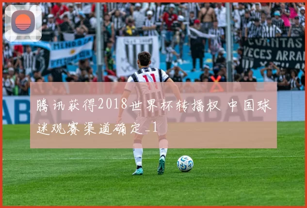 腾讯获得2018世界杯转播权 中国球迷观赛渠道确定_1