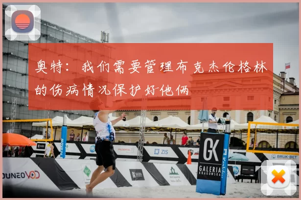 奥特：我们需要管理布克杰伦格林的伤病情况保护好他俩