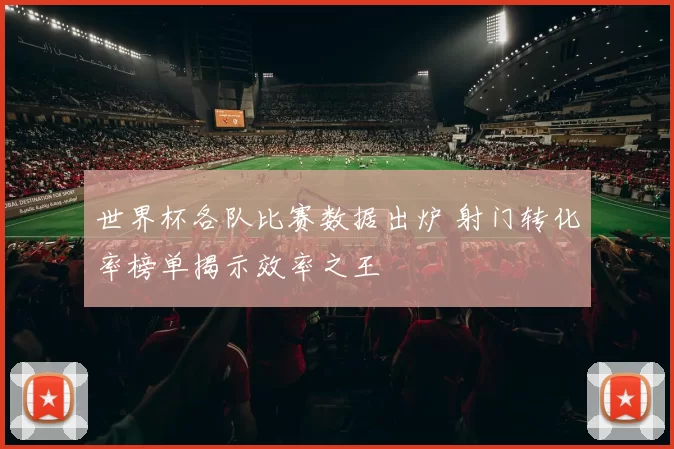 世界杯各队比赛数据出炉 射门转化率榜单揭示效率之王