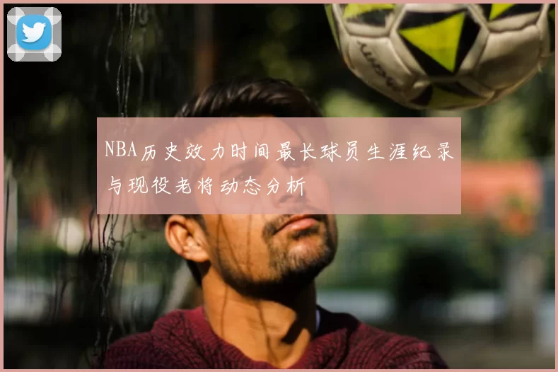 NBA历史效力时间最长球员生涯纪录与现役老将动态分析