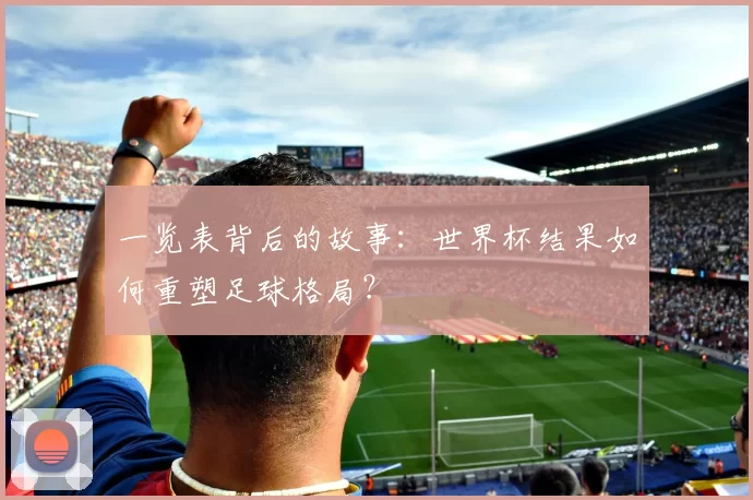 一览表背后的故事:世界杯结果如何重塑足球格局?