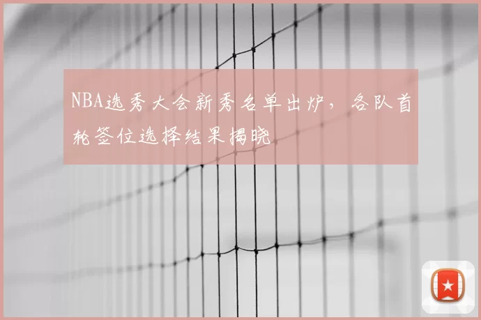 NBA选秀大会新秀名单出炉,各队首轮签位选择结果揭晓