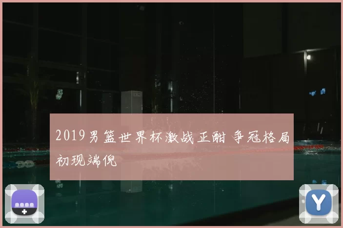 2019男篮世界杯激战正酣 争冠格局初现端倪