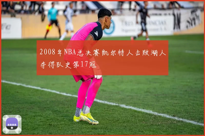 2008年NBA总决赛凯尔特人击败湖人夺得队史第17冠