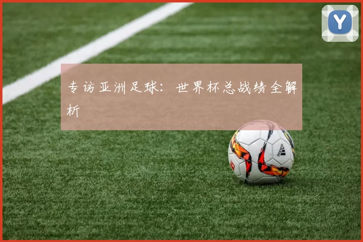 专访亚洲足球：世界杯总战绩全解析