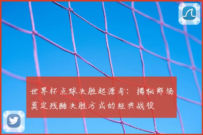 世界杯点球决胜起源考:揭秘那场奠定残酷决胜方式的经典战役