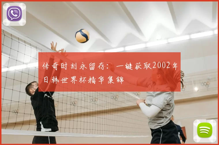 传奇时刻永留存:一键获取2002年日韩世界杯精华集锦