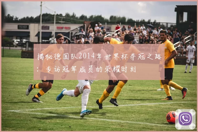 揭秘德国队2014年世界杯夺冠之路:专访冠军成员的荣耀时刻