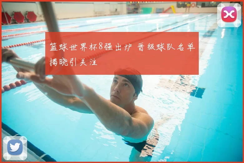 篮球世界杯8强出炉 晋级球队名单揭晓引关注