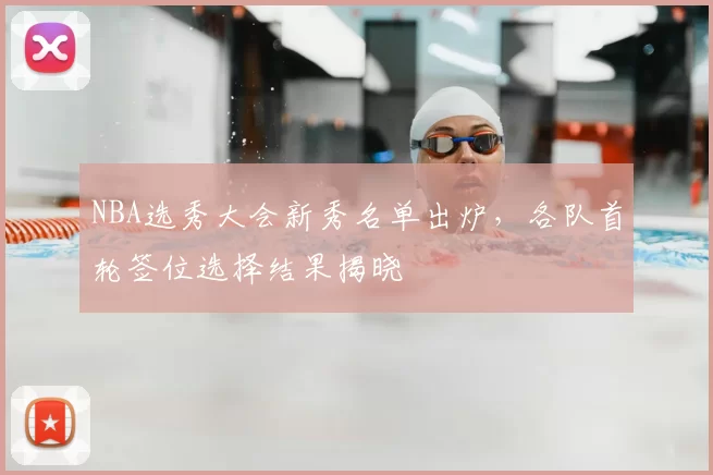 NBA选秀大会新秀名单出炉,各队首轮签位选择结果揭晓