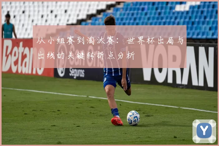 从小组赛到淘汰赛：世界杯出局与出线的关键转折点分析