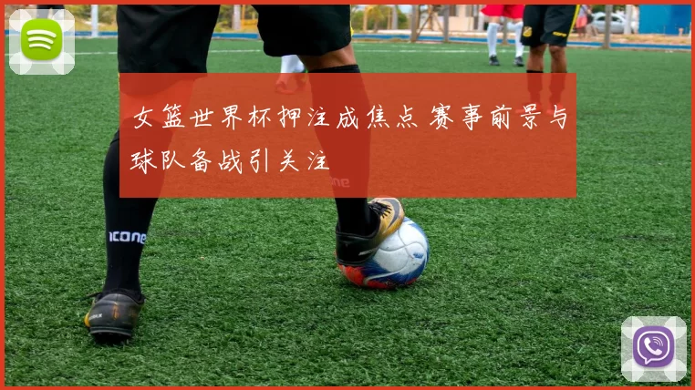 女篮世界杯押注成焦点 赛事前景与球队备战引关注