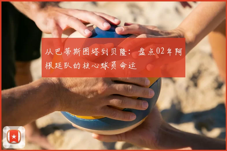从巴蒂斯图塔到贝隆:盘点02年阿根廷队的核心球员命运