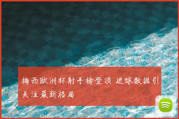 梅西欧洲杯射手榜登顶 进球数据引关注最新格局