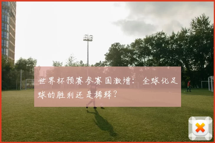 世界杯预赛参赛国激增：全球化足球的胜利还是稀释？