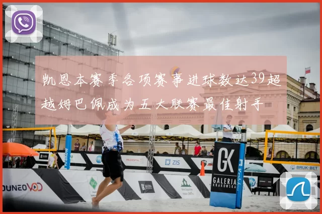 凯恩本赛季各项赛事进球数达39超越姆巴佩成为五大联赛最佳射手