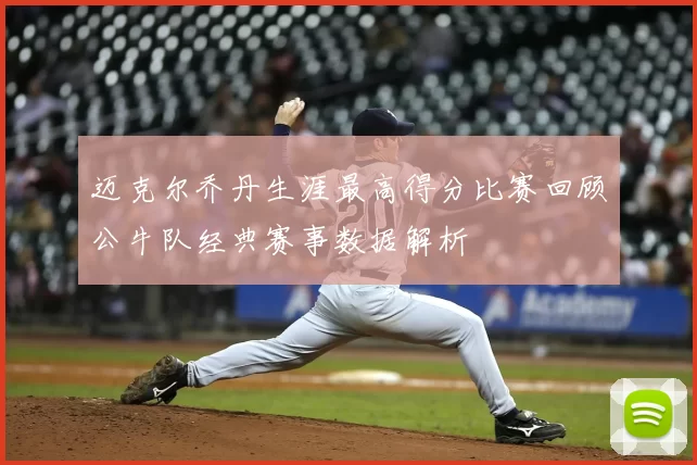 迈克尔乔丹生涯最高得分比赛回顾公牛队经典赛事数据解析