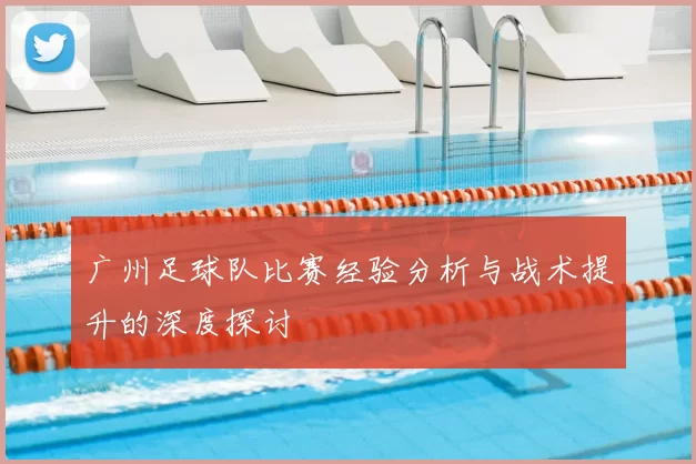 广州足球队比赛经验分析与战术提升的深度探讨