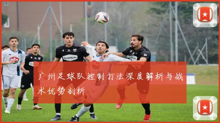 广州足球队控制打法深度解析与战术优势剖析