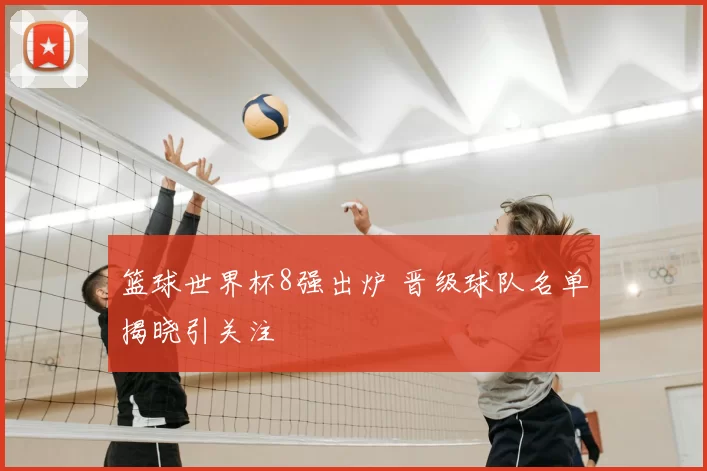 篮球世界杯8强出炉 晋级球队名单揭晓引关注