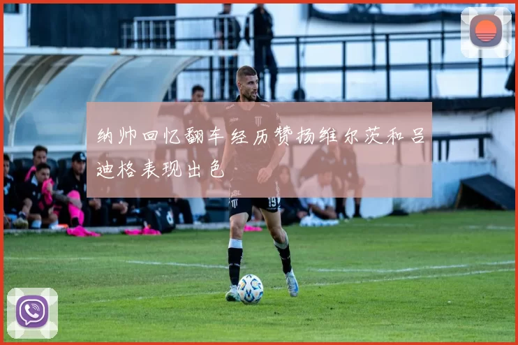 纳帅回忆翻车经历赞扬维尔茨和吕迪格表现出色