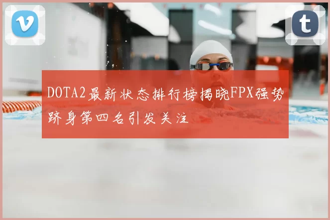 DOTA2最新状态排行榜揭晓FPX强势跻身第四名引发关注
