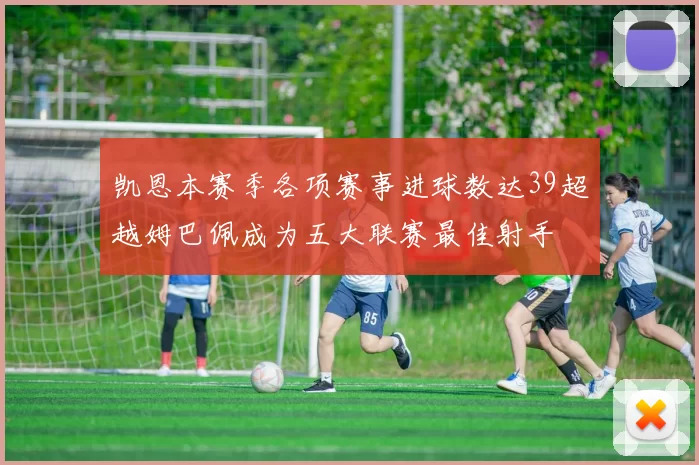 凯恩本赛季各项赛事进球数达39超越姆巴佩成为五大联赛最佳射手