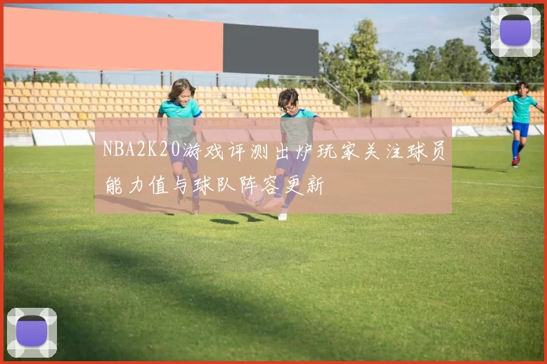 NBA2K20游戏评测出炉玩家关注球员能力值与球队阵容更新
