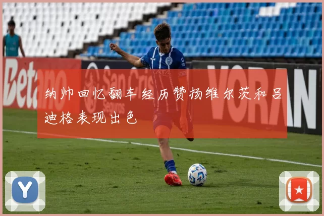 纳帅回忆翻车经历赞扬维尔茨和吕迪格表现出色