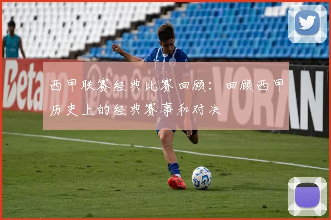 西甲联赛经典比赛回顾:回顾西甲历史上的经典赛事和对决