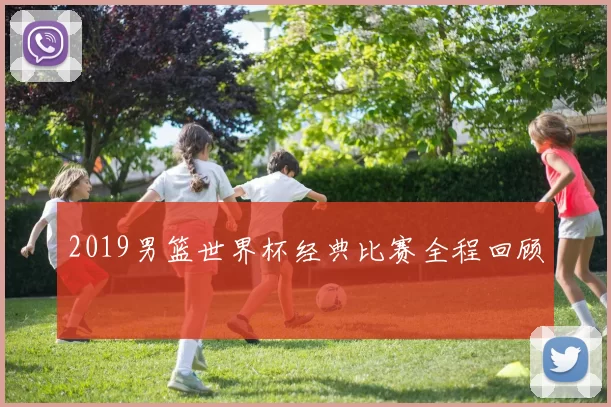 2019男篮世界杯经典比赛全程回顾