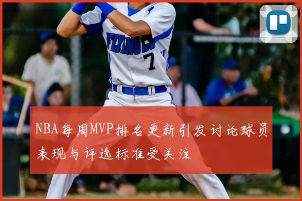 NBA每周MVP排名更新引发讨论球员表现与评选标准受关注