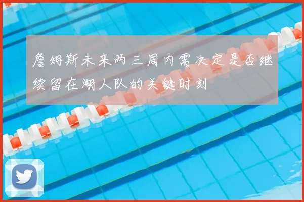 詹姆斯未来两三周内需决定是否继续留在湖人队的关键时刻