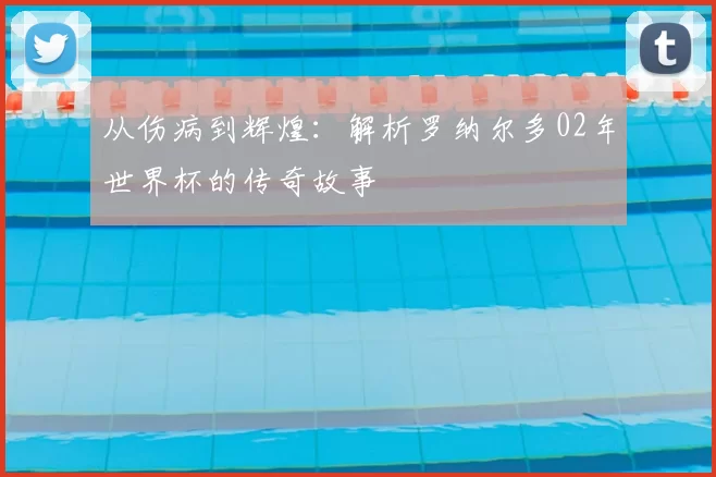 从伤病到辉煌：解析罗纳尔多02年世界杯的传奇故事