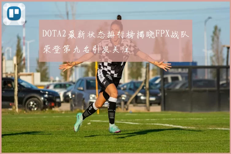 DOTA2最新状态排行榜揭晓FPX战队荣登第九名引发关注