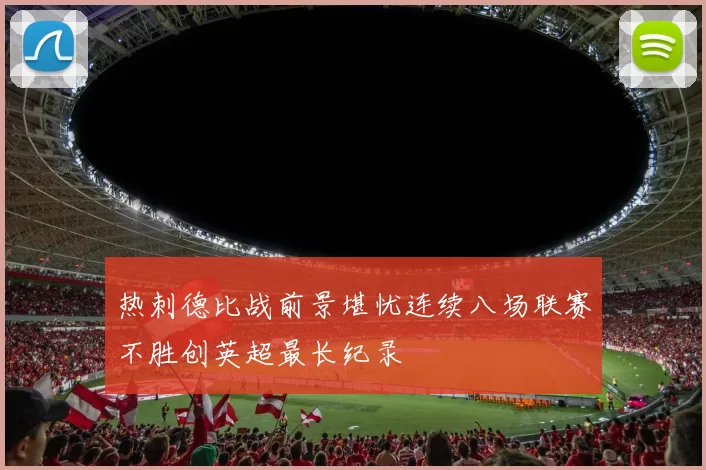 热刺德比战前景堪忧连续八场联赛不胜创英超最长纪录