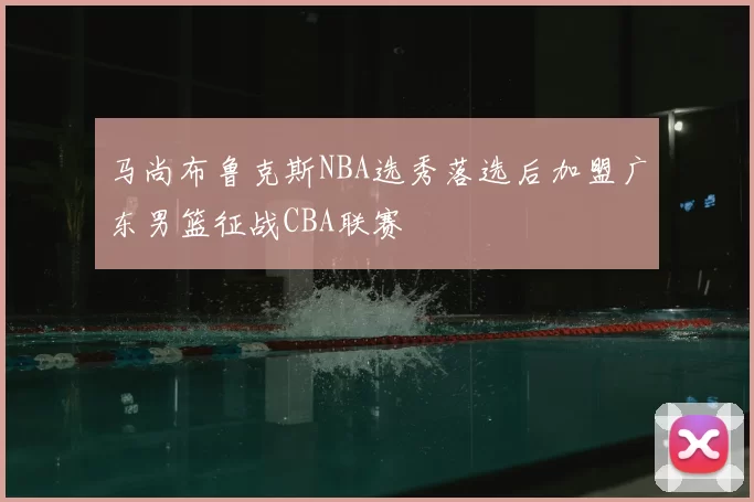 马尚布鲁克斯NBA选秀落选后加盟广东男篮征战CBA联赛