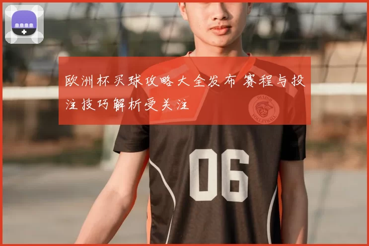 欧洲杯买球攻略大全发布 赛程与投注技巧解析受关注