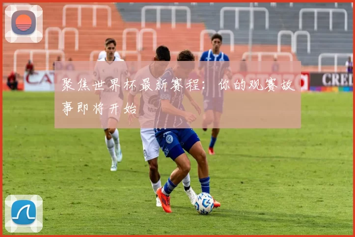 聚焦世界杯最新赛程:你的观赛故事即将开始