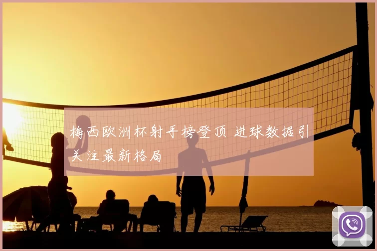 梅西欧洲杯射手榜登顶 进球数据引关注最新格局